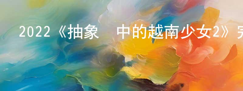 陳珙的網絡影視資源,2022《抽象畫中的越南少女2》完整版電影/在線觀看/百度云-美劇天堂